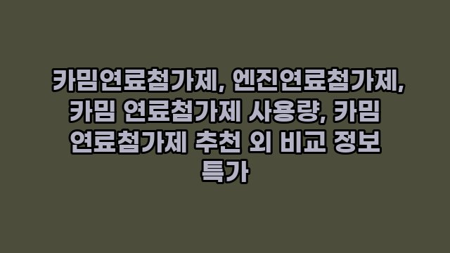  카밈연료첨가제, 엔진연료첨가제, 카밈 연료첨가제 사용량, 카밈 연료첨가제 추천 외 비교 정보 특가