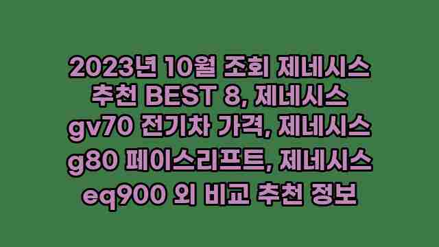 2023년 10월 조회 제네시스 추천 BEST 8, 제네시스 gv70 전기차 가격, 제네시스 g80 페이스리프트, 제네시스 eq900 외 비교 추천 정보