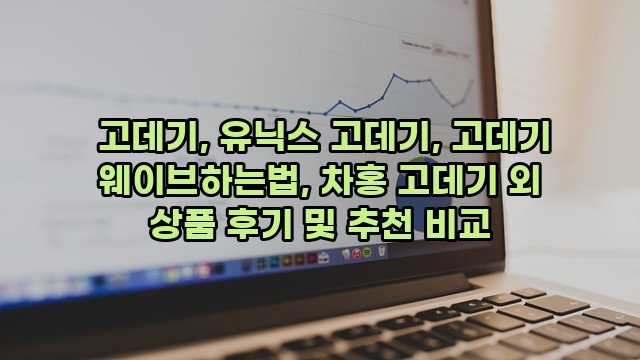  고데기, 유닉스 고데기, 고데기 웨이브하는법, 차홍 고데기 외 상품 후기 및 추천 비교