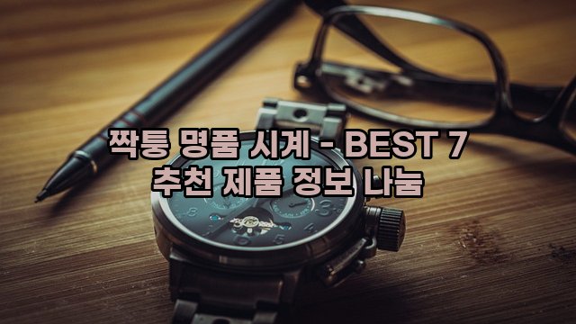 짝퉁 명품 시계 - BEST 7 추천 제품 정보 나눔