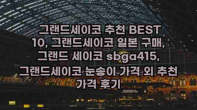  그랜드세이코 추천 BEST 10, 그랜드세이코 일본 구매, 그랜드 세이코 sbga415, 그랜드세이코 눈송이 가격 외 추천 가격 후기