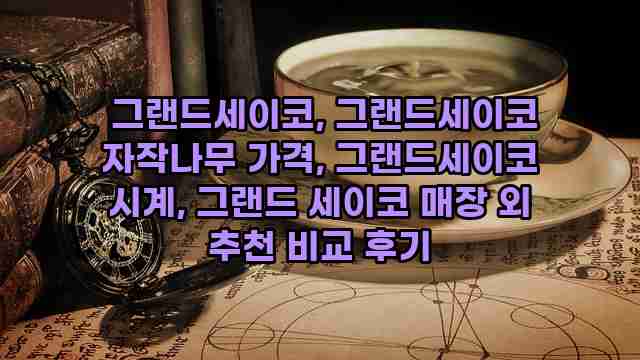  그랜드세이코, 그랜드세이코 자작나무 가격, 그랜드세이코 시계, 그랜드 세이코 매장 외 추천 비교 후기