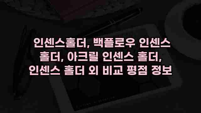  인센스홀더, 백플로우 인센스 홀더, 아크릴 인센스 홀더, 인센스 홀더 외 비교 평점 정보