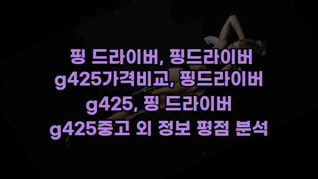  핑 드라이버, 핑드라이버 g425가격비교, 핑드라이버 g425, 핑 드라이버 g425중고 외 정보 평점 분석