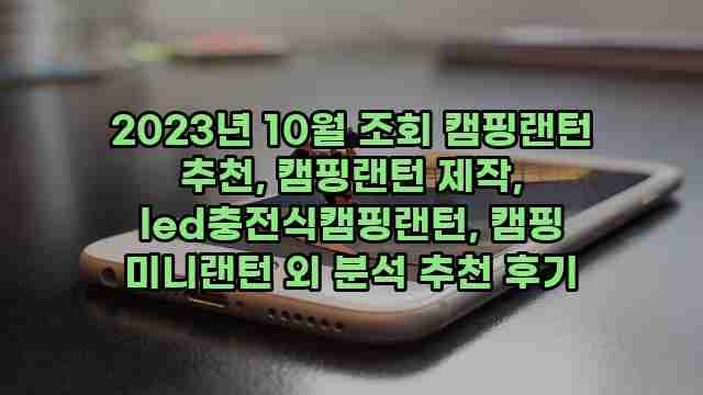 2023년 10월 조회 캠핑랜턴 추천, 캠핑랜턴 제작, led충전식캠핑랜턴, 캠핑 미니랜턴 외 분석 추천 후기