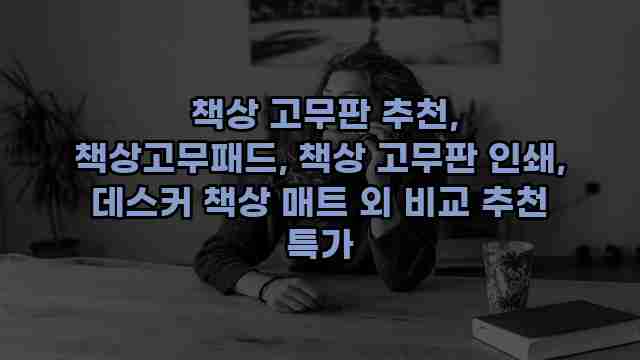  책상 고무판 추천, 책상고무패드, 책상 고무판 인쇄, 데스커 책상 매트 외 비교 추천 특가