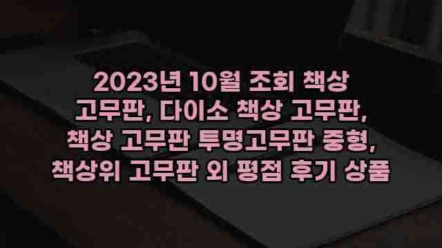 2023년 10월 조회 책상 고무판, 다이소 책상 고무판, 책상 고무판 투명고무판 중형, 책상위 고무판 외 평점 후기 상품