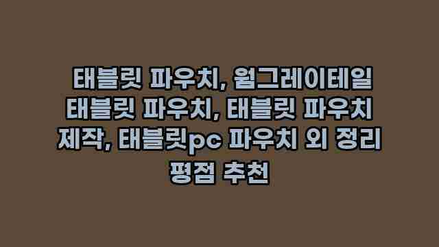  태블릿 파우치, 웜그레이테일 태블릿 파우치, 태블릿 파우치 제작, 태블릿pc 파우치 외 정리 평점 추천