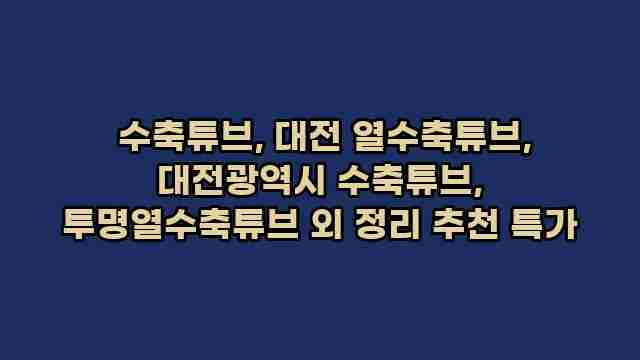  수축튜브, 대전 열수축튜브, 대전광역시 수축튜브, 투명열수축튜브 외 정리 추천 특가