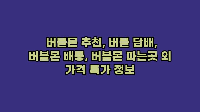  버블몬 추천, 버블 담배, 버블몬 배몽, 버블몬 파는곳 외 가격 특가 정보