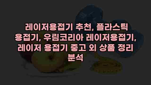  레이저용접기 추천, 플라스틱 용접기, 우림코리아 레이저용접기, 레이저 용접기 중고 외 상품 정리 분석