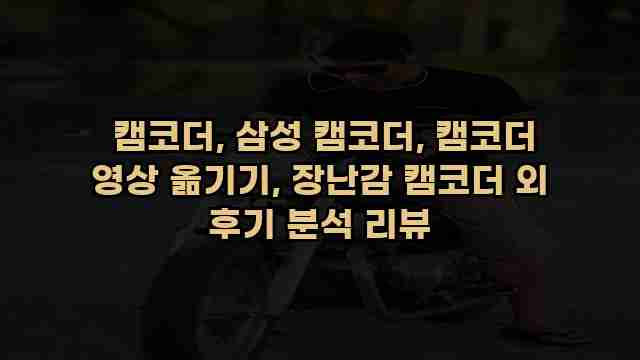  캠코더, 삼성 캠코더, 캠코더 영상 옮기기, 장난감 캠코더 외 후기 분석 리뷰