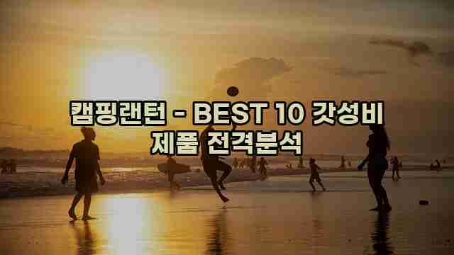 캠핑랜턴 - BEST 10 갓성비 제품 전격분석