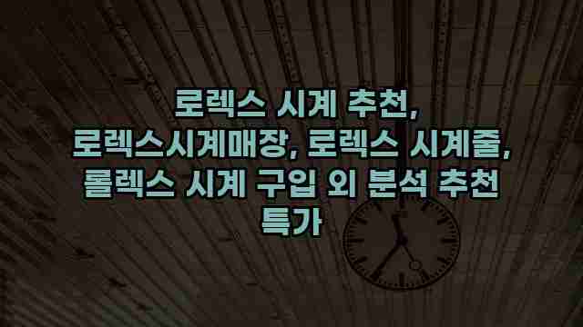  로렉스 시계 추천, 로렉스시계매장, 로렉스 시계줄, 롤렉스 시계 구입 외 분석 추천 특가