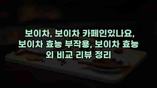  보이차, 보이차 카페인있나요, 보이차 효능 부작용, 보이차 효능 외 비교 리뷰 정리