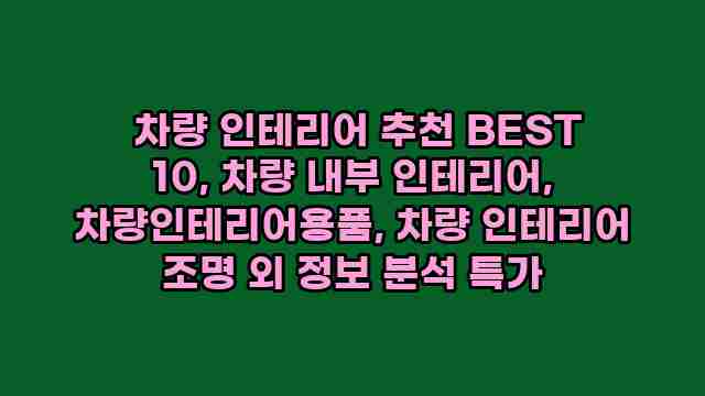  차량 인테리어 추천 BEST 10, 차량 내부 인테리어, 차량인테리어용품, 차량 인테리어 조명 외 정보 분석 특가