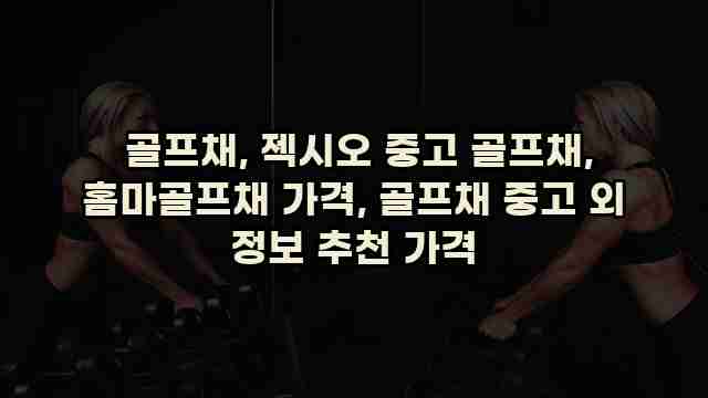  골프채, 젝시오 중고 골프채, 홈마골프채 가격, 골프채 중고 외 정보 추천 가격