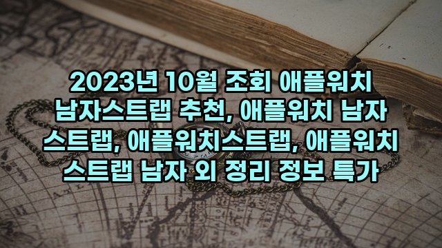 2023년 10월 조회 애플워치 남자스트랩 추천, 애플워치 남자 스트랩, 애플워치스트랩, 애플워치 스트랩 남자 외 정리 정보 특가