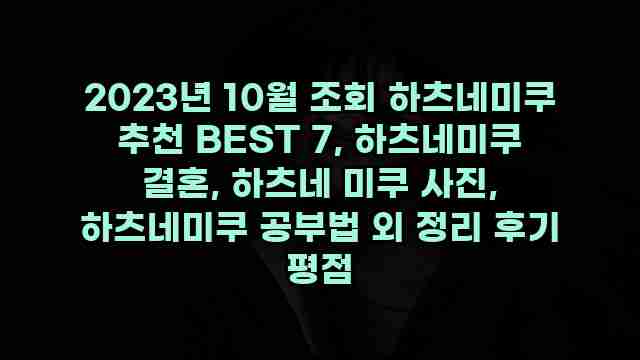 2023년 10월 조회 하츠네미쿠 추천 BEST 7, 하츠네미쿠 결혼, 하츠네 미쿠 사진, 하츠네미쿠 공부법 외 정리 후기 평점