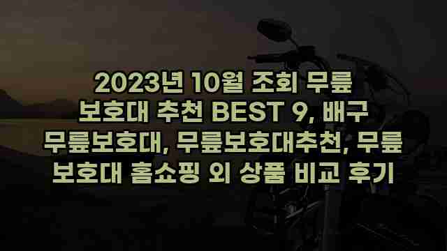 2023년 10월 조회 무릎 보호대 추천 BEST 9, 배구 무릎보호대, 무릎보호대추천, 무릎 보호대 홈쇼핑 외 상품 비교 후기