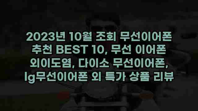 2023년 10월 조회 무선이어폰 추천 BEST 10, 무선 이어폰 외이도염, 다이소 무선이어폰, lg무선이어폰 외 특가 상품 리뷰