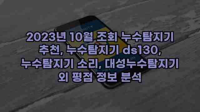 2023년 10월 조회 누수탐지기 추천, 누수탐지기 ds130, 누수탐지기 소리, 대성누수탐지기 외 평점 정보 분석