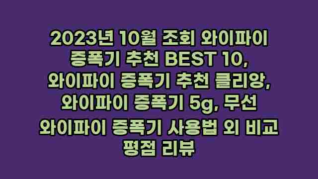 2023년 10월 조회 와이파이 증폭기 추천 BEST 10, 와이파이 증폭기 추천 클리앙, 와이파이 증폭기 5g, 무선 와이파이 증폭기 사용법 외 비교 평점 리뷰