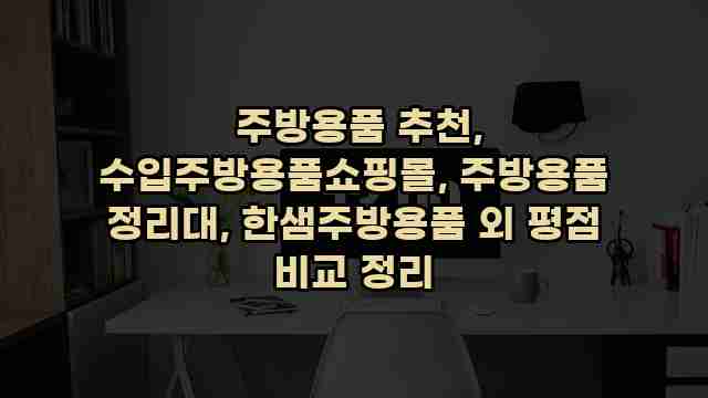  주방용품 추천, 수입주방용품쇼핑몰, 주방용품 정리대, 한샘주방용품 외 평점 비교 정리