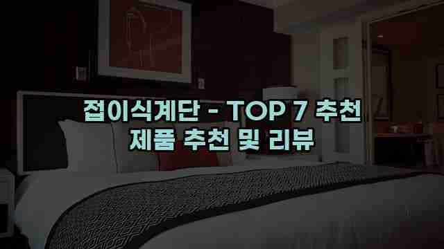 접이식계단 - TOP 7 추천 제품 추천 및 리뷰