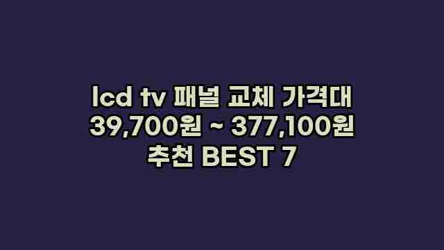 lcd tv 패널 교체 가격대 39,700원 ~ 377,100원 추천 BEST 7