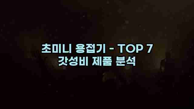 초미니 용접기 - TOP 7 갓성비 제품 분석