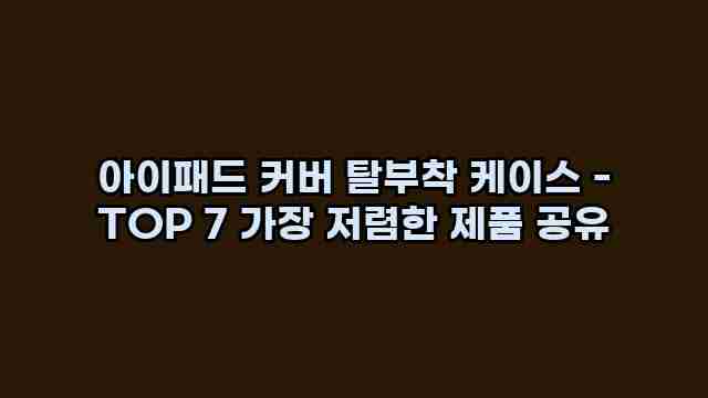 아이패드 커버 탈부착 케이스 - TOP 7 가장 저렴한 제품 공유