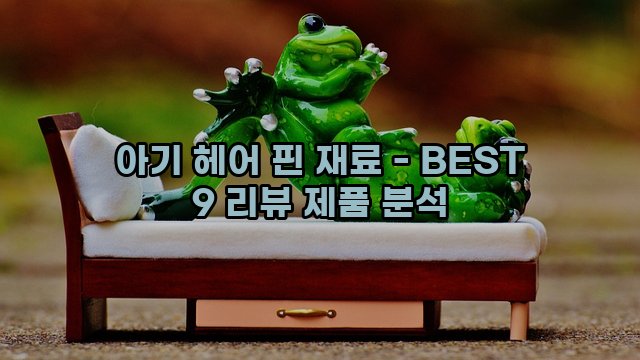 아기 헤어 핀 재료 - BEST 9 리뷰 제품 분석