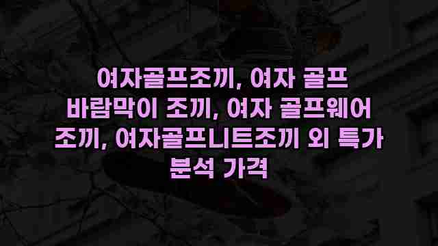 여자골프조끼, 여자 골프 바람막이 조끼, 여자 골프웨어 조끼, 여자골프니트조끼 외 특가 분석 가격 1 1 여자골프조끼, 여자 골프 바람막이 조끼, 여자 골프웨어 조끼, 여자골프니트조끼 외 특가 분석 가격
