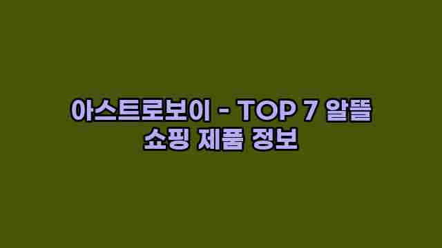 아스트로보이 - TOP 7 알뜰 쇼핑 제품 정보