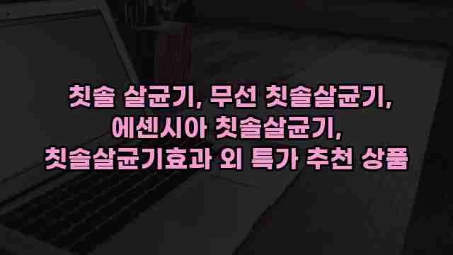  칫솔 살균기, 무선 칫솔살균기, 에센시아 칫솔살균기, 칫솔살균기효과 외 특가 추천 상품