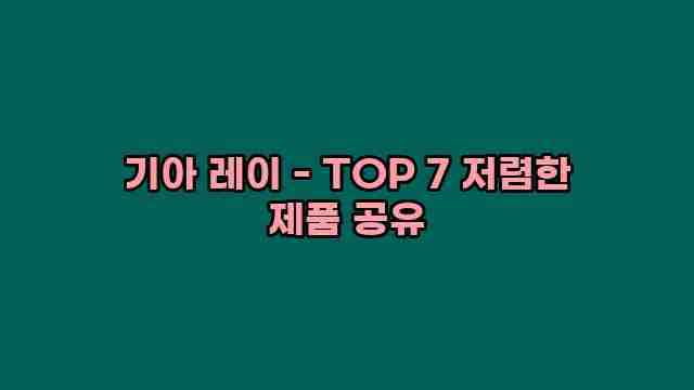 기아 레이 - TOP 7 저렴한 제품 공유