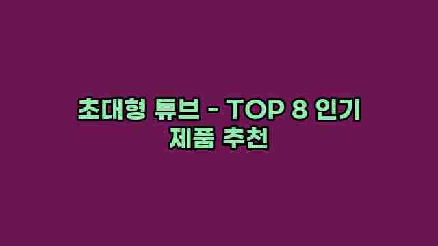 초대형 튜브 - TOP 8 인기 제품 추천