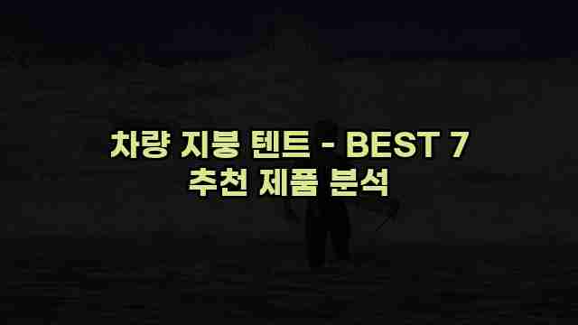 차량 지붕 텐트 - BEST 7 추천 제품 분석