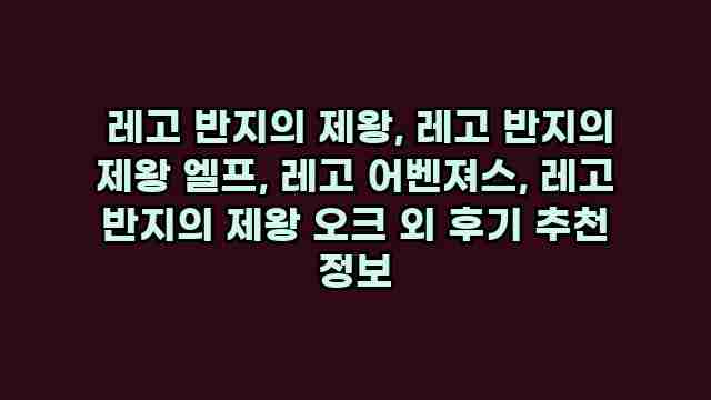  레고 반지의 제왕, 레고 반지의 제왕 엘프, 레고 어벤져스, 레고 반지의 제왕 오크 외 후기 추천 정보