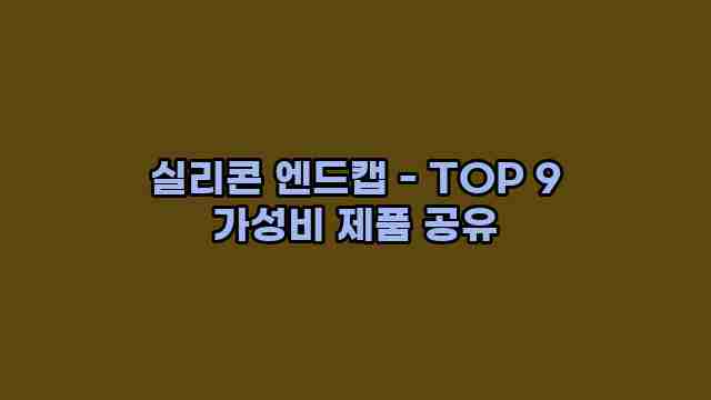 실리콘 엔드캡 - TOP 9 가성비 제품 공유