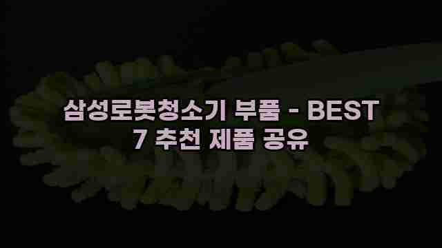 삼성로봇청소기 부품 - BEST 7 추천 제품 공유