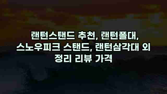  랜턴스탠드 추천, 랜턴폴대, 스노우피크 스탠드, 랜턴삼각대 외 정리 리뷰 가격