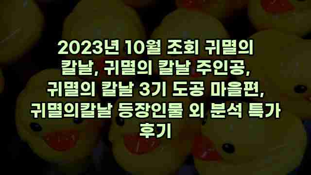 2023년 10월 조회 귀멸의 칼날, 귀멸의 칼날 주인공, 귀멸의 칼날 3기 도공 마을편, 귀멸의칼날 등장인물 외 분석 특가 후기