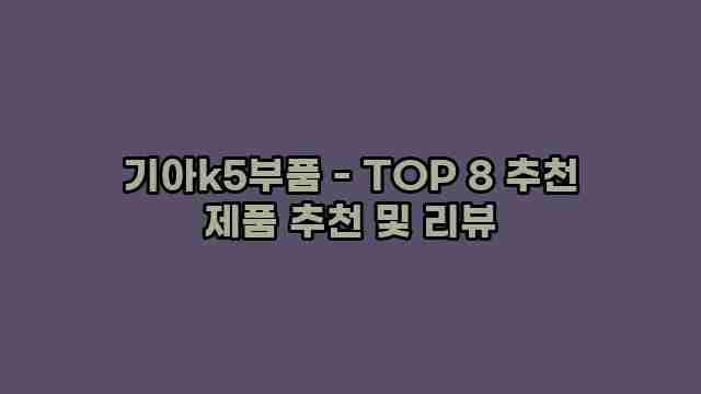 기아k5부품 - TOP 8 추천 제품 추천 및 리뷰