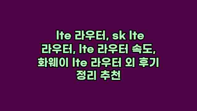  lte 라우터, sk lte 라우터, lte 라우터 속도, 화웨이 lte 라우터 외 후기 정리 추천