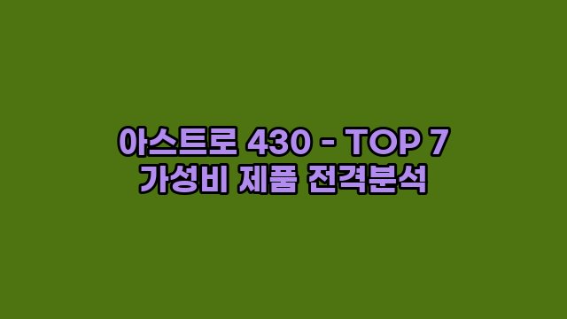 아스트로 430 - TOP 7 가성비 제품 전격분석