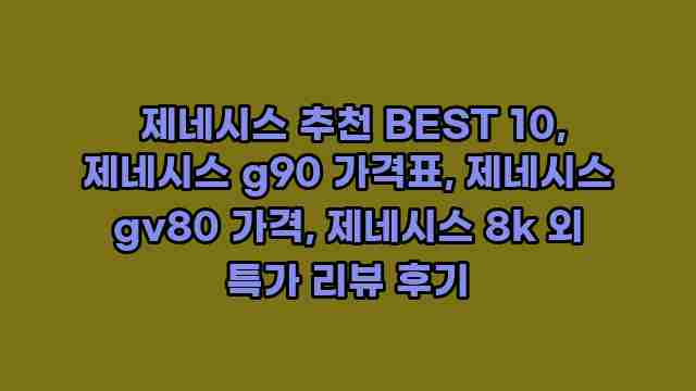  제네시스 추천 BEST 10, 제네시스 g90 가격표, 제네시스 gv80 가격, 제네시스 8k 외 특가 리뷰 후기