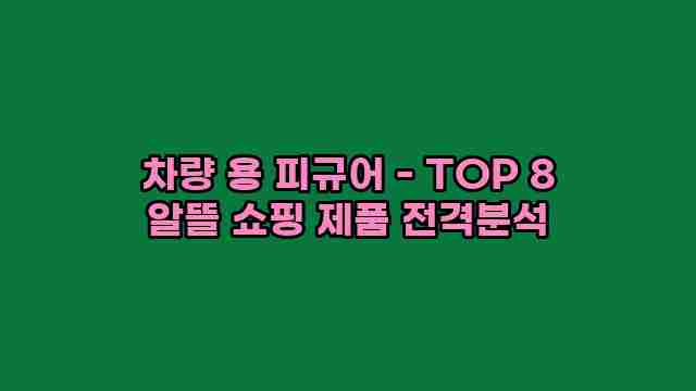 차량 용 피규어 - TOP 8 알뜰 쇼핑 제품 전격분석