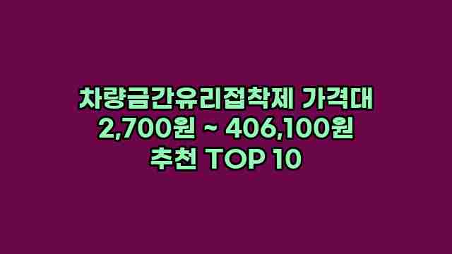 차량금간유리접착제 가격대 2,700원 ~ 406,100원 추천 TOP 10